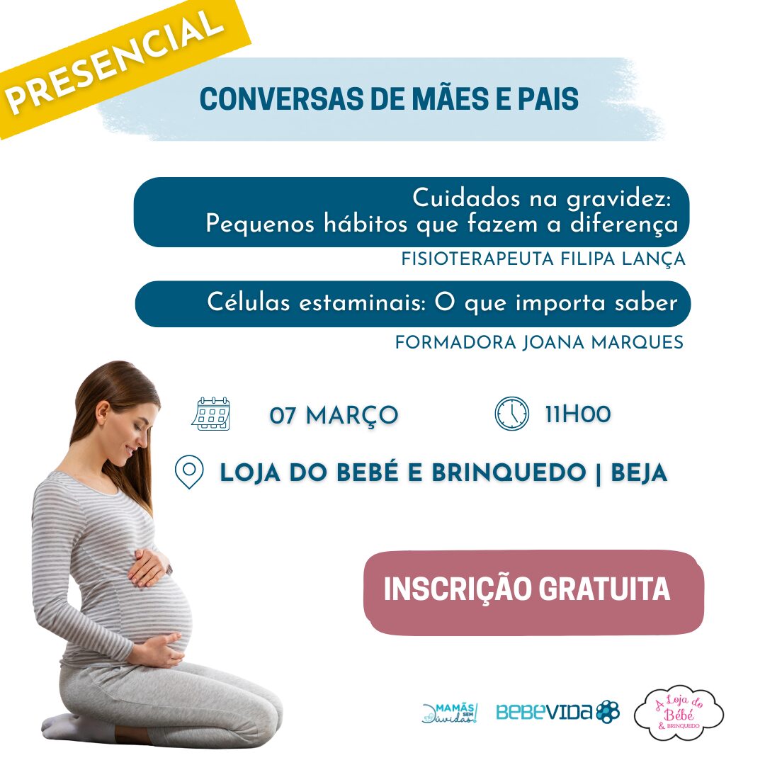 CONVERSAS DE MÃES E PAIS
PRESENCIAL
Cuidados na gravidez:
Pequenos hábitos que fazem a diferença
FISIOTERAPEUTA FILIPA LANÇA
Células estaminais: O que importa saber
FORMADORA JOANA MARQUES
07 MARÇO
LOJA DO BEBÉ E BRINQUEDO | BEJA
11H00
