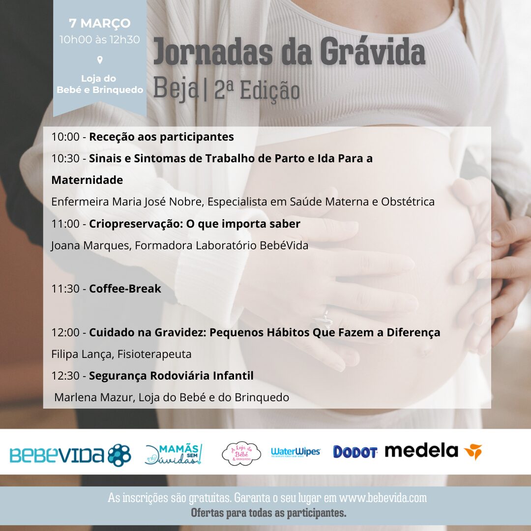 Jornadas da Grávida de Beja, 2.ª Edição
07 de março das 10h às 13h
Loja do Bebé e do Brinquedo
10:00 - Receção aos participantes
10:30 - Sinais e Sintomas de Trabalho de Parto e Ida Para a Maternidade
Enfermeira Maria José Nobre, Especialista em Saúde Materna e Obstétrica
11:00 - Criopreservação: O que importa saber
Joana Marques, Formadora Laboratório BebéVida11:30 - Coffee-Break12:00 - Cuidado na Gravidez: Pequenos Hábitos Que Fazem a Diferença
Filipa Lança, Fisioterapeuta
12:30 - Segurança Rodoviária Infantil
Marlena Mazur, Loja do Bebé e do Brinquedo