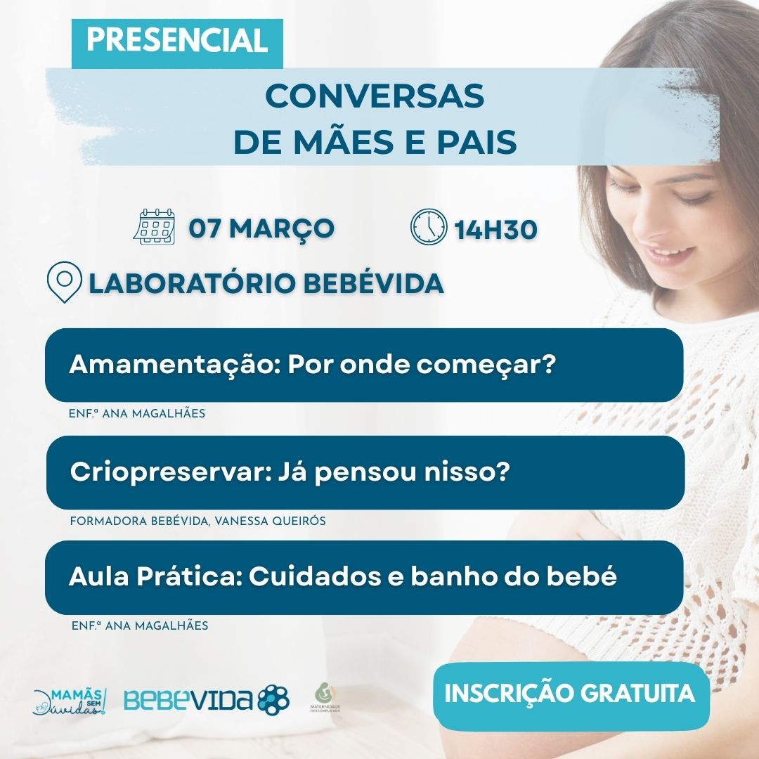 CONVERSAS DE MÃES E PAIS PRESENCIAL 07 MARÇO 14H30 LABORATÓRIO BEBÉVIDA INSCRIÇÃO GRATUITA Amamentação: Por onde começar? Enf.ª ana magalhães Criopreservar: Já pensou nisso? FORMADORA BEBÉVIDA, VANESSA QUEIRÓS Aula Prática: Cuidados e banho do bebé Enf.ª ana magalhães