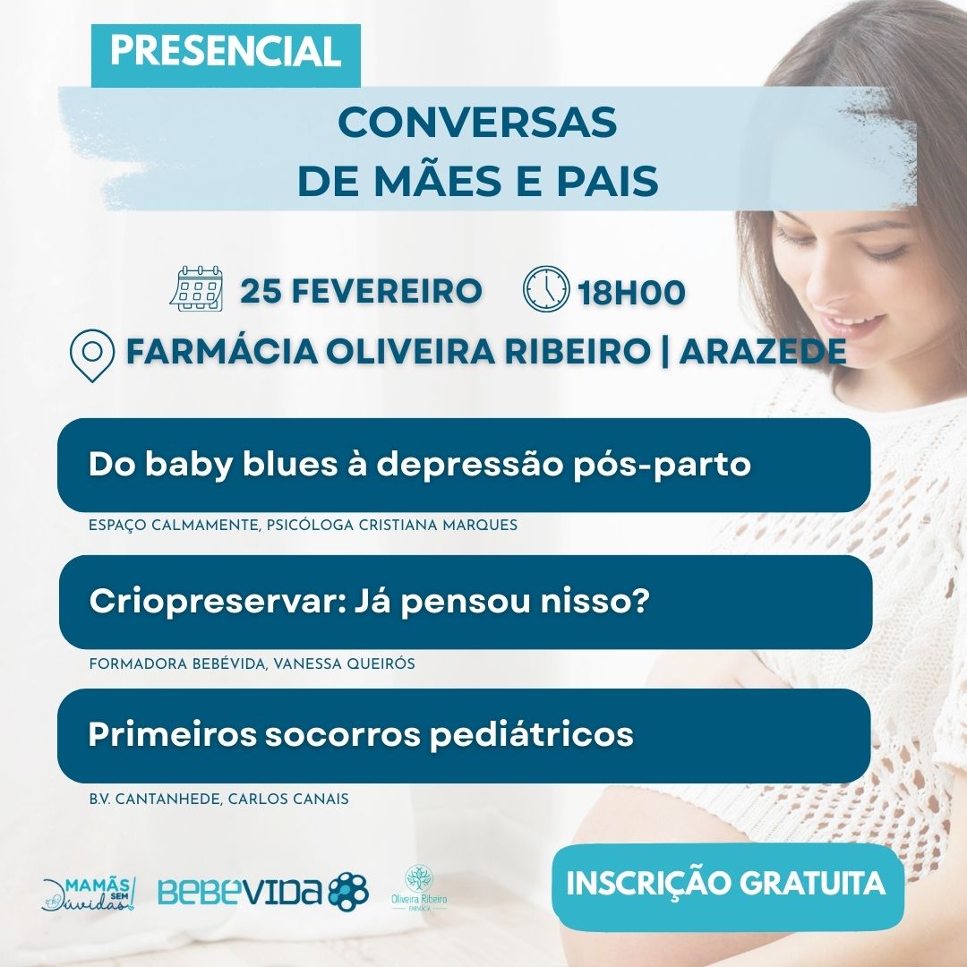 CONVERSAS DE MÃES E PAIS PRESENCIAL 25 fevereiro 18H00 Farmácia Oliveira Ribeiro | Arazede INSCRIÇÃO GRATUITA Do baby blues à depressão pós-parto Espaço Calmamente, pSICÓLOGA cRISTIANA mARQUES Criopreservar: Já pensou nisso? FORMADORA BEBÉVIDA, VANESSA QUEIRÓS Primeiros socorros pediátricos B.V. CANTANHEDE, CARLOS CANAIS