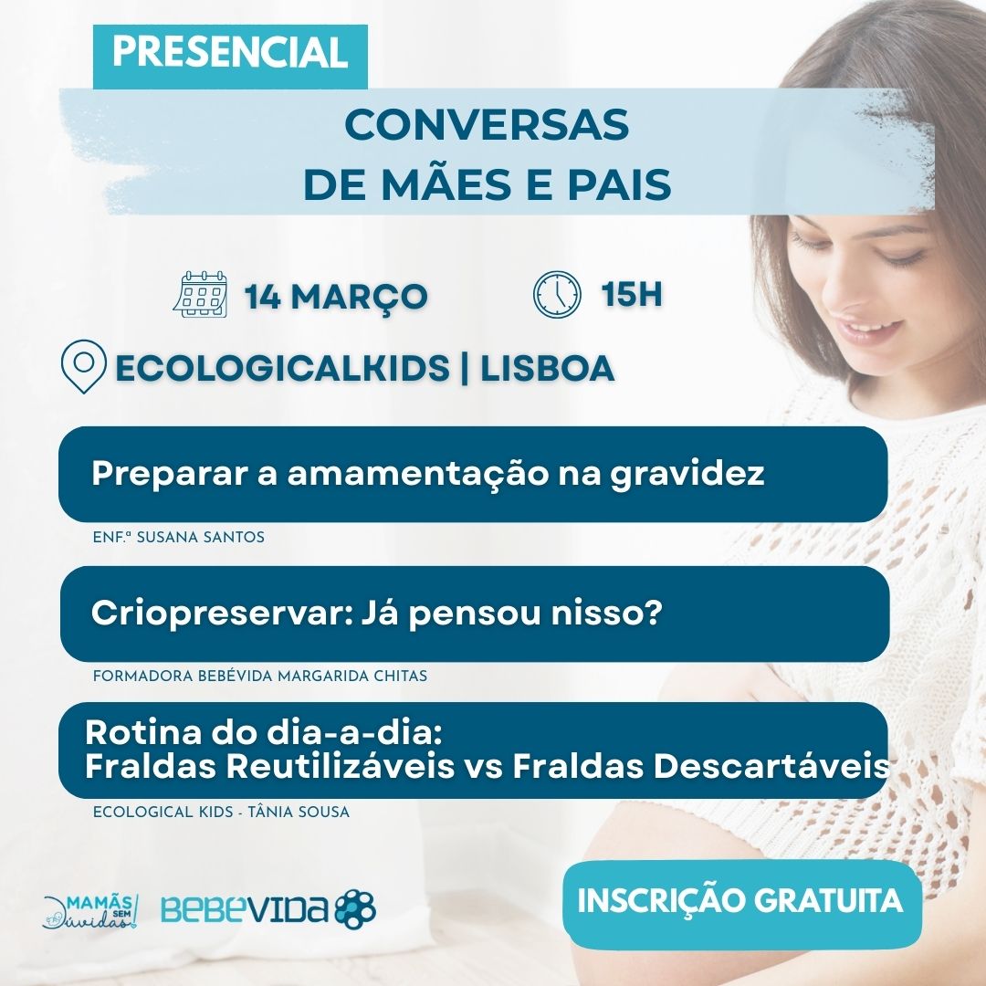 Conversas de Mães e Pais Workshop Presencial Lisboa
14 março 15h
" Preparar a amamentação na gravidez" - Enfermeira Especialista em Saúde Materna e Obstétrica - Susana Santos"A Importância de colher o sangue e o tecido do cordão umbilical" - formadora da BEBÉVIDA - Margarida Chitas"Rotina do dia-a-dia: Fraldas Reutilizáveis vs Fraldas Descartáveis" - Ecological Kids - Tânia Sousa