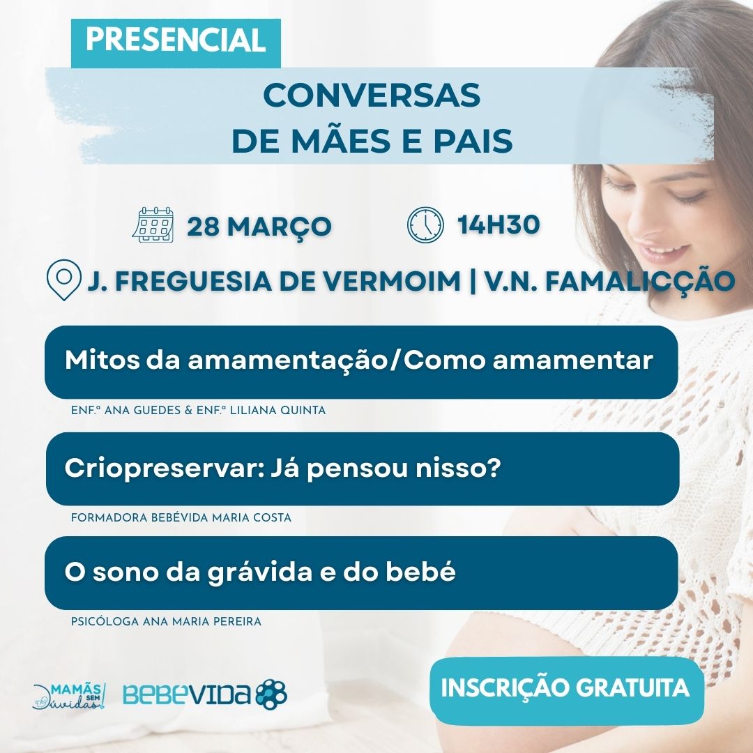 CONVERSAS DE MÃES E PAIS PRESENCIAL 28 MARÇO 14H30 J. Freguesia de Vermoim | V.N. Famalicção INSCRIÇÃO GRATUITA Mitos da amamentação/Como amamentar Enf.ª Ana Guedes & Enf.ª Liliana quinta Criopreservar: Já pensou nisso? FORMADORA BEBÉVIDA MARIA COSTA O sono da grávida e do bebé Psicóloga Ana Maria pereira