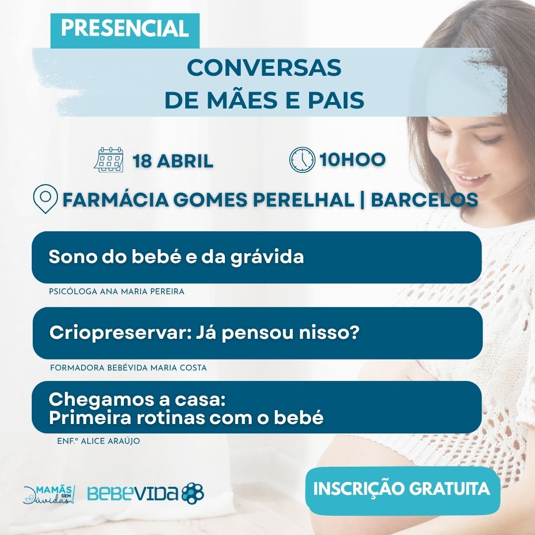 CONVERSAS
DE MÃES E PAIS
PRESENCIAL
18 abril
10HOO
FARMÁCIA GOMES PERELHAL | bARCELOS
INSCRIÇÃO GRATUITA
Sono do bebé e da grávida
Psicóloga ana maria pereira
Criopreservar: Já pensou nisso?
FORMADORA BEBÉVIDA MARIA COSTA
Chegamos a casa:
Primeira rotinas com o bebé
Enf.ª aLice araújo