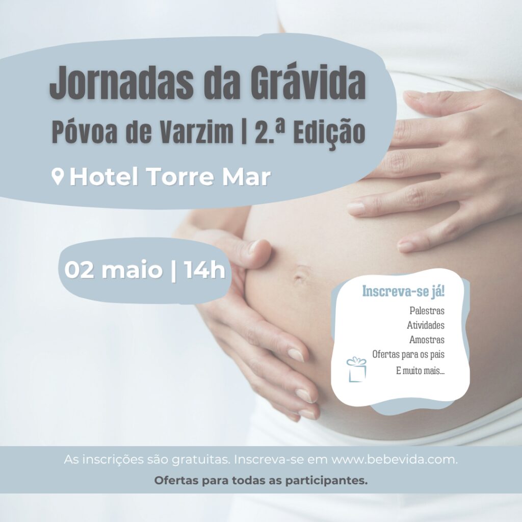 As inscrições são gratuitas. Inscreva-se em www.bebevida.com. Ofertas para todas as participantes. Póvoa de Varzim | 2.ª Edição Jornadas da Grávida 14:00 - Receção aos participantes 14:30 - Caminho invisível da maternidade: Desafios e soluções Enfermeira Anita Costa, ESMO ULSPVVC e Assessora de Lactação 15:00 - A Obstetra responde... Dra. Adelaide Cubal, Médica Obstetra 15:30 - Coffee-Break 16:00 - Sono na gravidez: Desafios, alterações e soluções Psicóloga Ana Maria Pereira, Especialista em Sono Infantil e Família 16:30 - Primeiros cuidados ao bebé Dra. Sara Macedo, Médica Interna de Pediatria