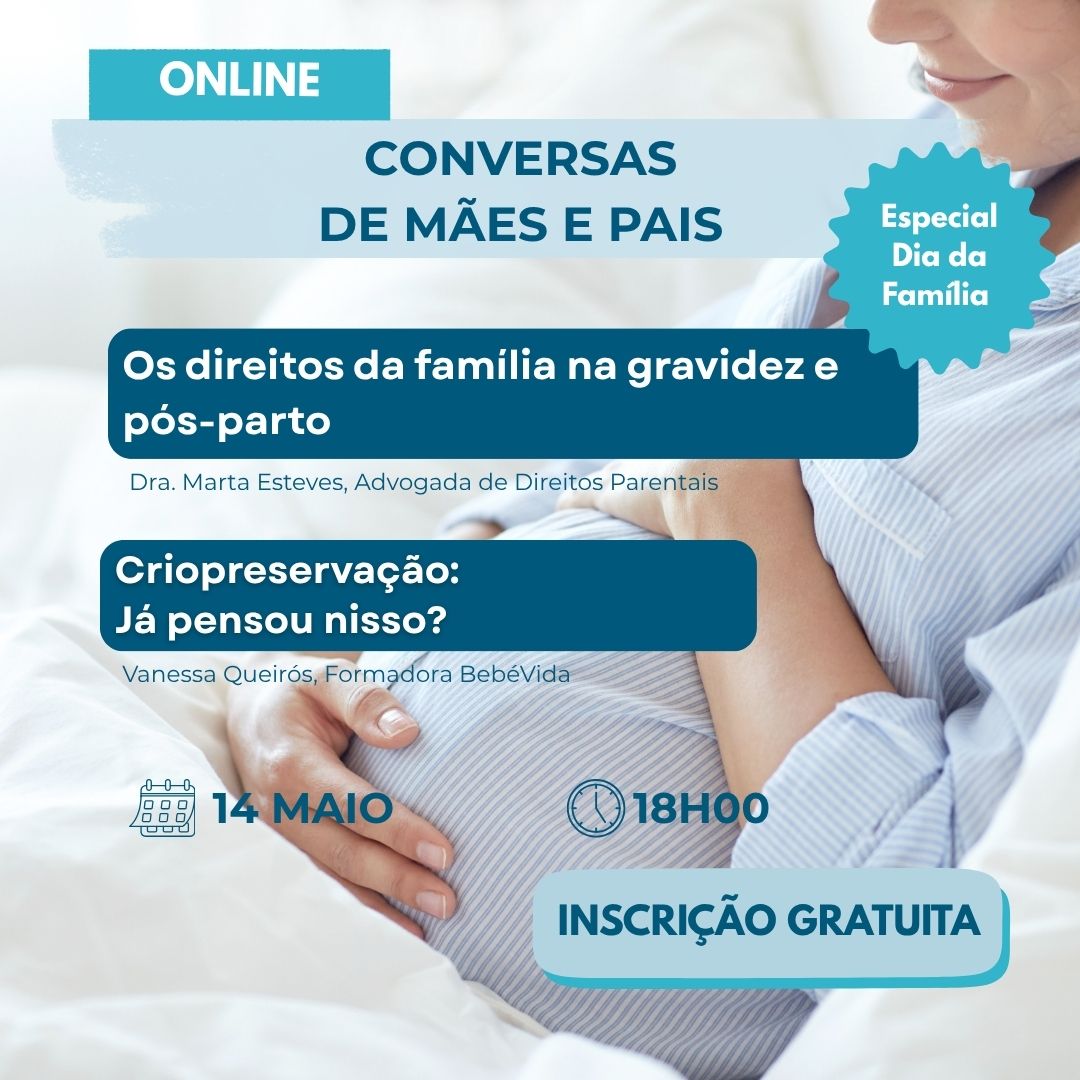Criopreservação:
Já pensou nisso?
Vanessa Queirós, Formadora BebéVida
Os direitos da família na gravidez e pós-parto
Dra. Marta Esteves, Advogada de Direitos Parentais
14 maio
18h00
CONVERSAS
DE MÃES E PAIS
ONLINE
Especial Dia da Família